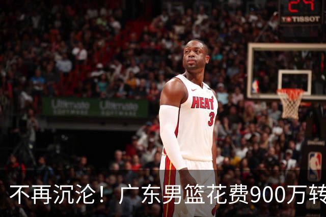 不再沉沦！广东男篮花费900万转会费签下昔日状元内线，杜锋誓言不再摆烂